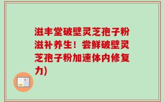 滋丰堂破壁灵芝孢子粉滋补养生！尝鲜破壁灵芝孢子粉加速体内修复力)