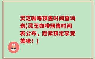 灵芝咖啡预售时间查询表(灵芝咖啡预售时间表公布，赶紧预定享受美味！)
