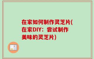 在家如何制作灵芝片(在家DIY：尝试制作美味的灵芝片)