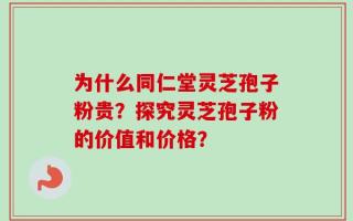 为什么同仁堂灵芝孢子粉贵？探究灵芝孢子粉的价值和价格？