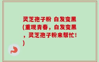 灵芝孢子粉 白发变黑(重现青春，白发变黑，灵芝孢子粉来帮忙！)