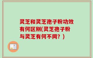 灵芝和灵芝孢子粉功效有何区别(灵芝孢子粉与灵芝有何不同？)