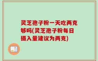 灵芝孢子粉一天吃两克够吗(灵芝孢子粉每日摄入量建议为两克)