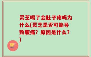 灵芝喝了会肚子疼吗为什么(灵芝是否可能导致腹痛？原因是什么？)