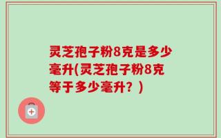 灵芝孢子粉8克是多少毫升(灵芝孢子粉8克等于多少毫升？)