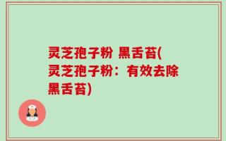 灵芝孢子粉 黑舌苔(灵芝孢子粉：有效去除黑舌苔)