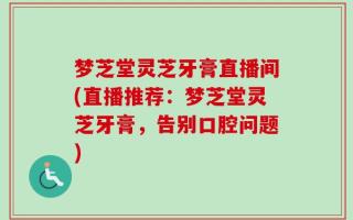 梦芝堂灵芝牙膏直播间(直播推荐：梦芝堂灵芝牙膏，告别口腔问题)