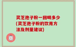 灵芝孢子粉一回喝多少(灵芝孢子粉的饮用方法及剂量建议)