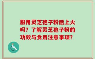服用灵芝孢子粉后上火吗？了解灵芝孢子粉的功效与食用注意事项？