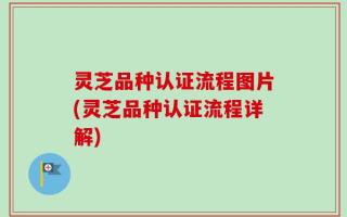 灵芝品种认证流程图片(灵芝品种认证流程详解)
