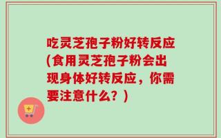 吃灵芝孢子粉好转反应(食用灵芝孢子粉会出现身体好转反应，你需要注意什么？)