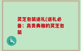 灵芝包装送礼(送礼必备：高贵典雅的灵芝包装