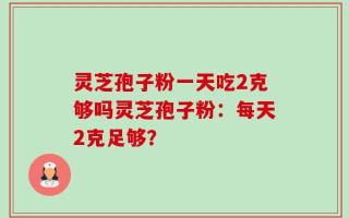 灵芝孢子粉一天吃2克够吗灵芝孢子粉：每天2克足够？