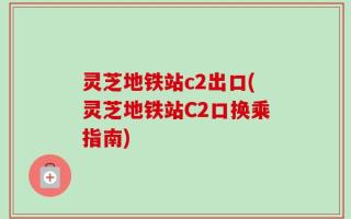 灵芝地铁站c2出口(灵芝地铁站C2口换乘指南)