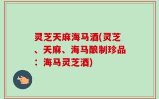 灵芝天麻海马酒(灵芝、天麻、海马酿制珍品：海马灵芝酒)