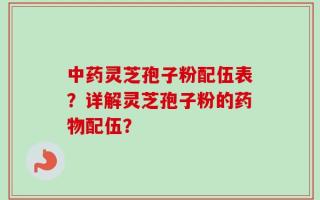 中药灵芝孢子粉配伍表？详解灵芝孢子粉的药物配伍？