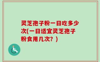 灵芝孢子粉一日吃多少次(一日适宜灵芝孢子粉食用几次？)