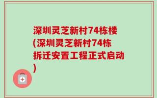 深圳灵芝新村74栋楼(深圳灵芝新村74栋拆迁安置工程正式启动)