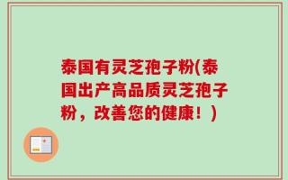 泰国有灵芝孢子粉(泰国出产高品质灵芝孢子粉，改善您的健康！)
