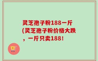 灵芝孢子粉188一斤(灵芝孢子粉价格大跌，一斤只卖188！