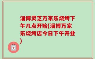 淄博灵芝万家乐烧烤下午几点开始(淄博万家乐烧烤店今日下午开业)