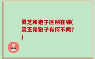 灵芝和狍子区别在哪(灵芝和狍子有何不同？)