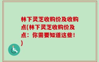 林下灵芝收购价及收购点(林下灵芝收购价及点：你需要知道这些！)