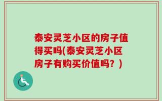 泰安灵芝小区的房子值得买吗(泰安灵芝小区房子有购买价值吗？)