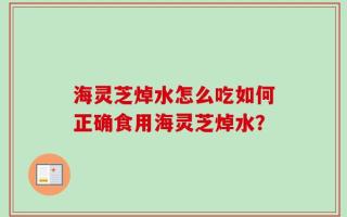 海灵芝焯水怎么吃如何正确食用海灵芝焯水？