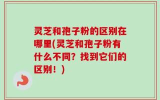 灵芝和孢子粉的区别在哪里(灵芝和孢子粉有什么不同？找到它们的区别！)