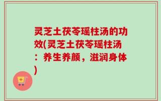 灵芝土茯苓瑶柱汤的功效(灵芝土茯苓瑶柱汤：养生养颜，滋润身体)