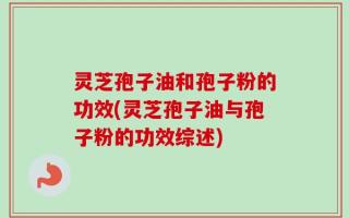 灵芝孢子油和孢子粉的功效(灵芝孢子油与孢子粉的功效综述)