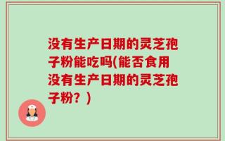 没有生产日期的灵芝孢子粉能吃吗(能否食用没有生产日期的灵芝孢子粉？)