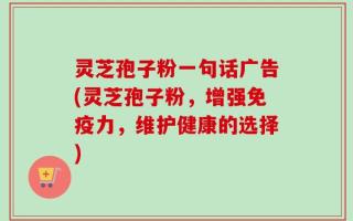 灵芝孢子粉一句话广告(灵芝孢子粉，增强免疫力，维护健康的选择)