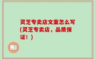 灵芝专卖店文案怎么写(灵芝专卖店，品质保证！)