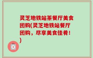 灵芝地铁站茶餐厅美食团购(灵芝地铁站餐厅团购，尽享美食佳肴！)