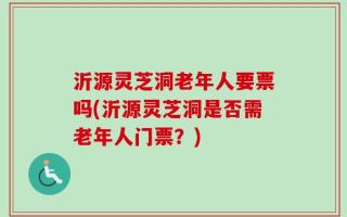 沂源灵芝洞老年人要票吗(沂源灵芝洞是否需老年人门票？)