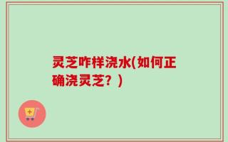 灵芝咋样浇水(如何正确浇灵芝？)