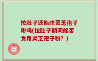 拉肚子还能吃灵芝孢子粉吗(拉肚子期间能否食用灵芝孢子粉？)