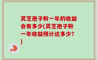 灵芝孢子粉一年的收益会有多少(灵芝孢子粉一年收益预计达多少？)