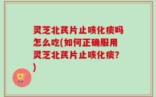 灵芝北芪片止咳化痰吗怎么吃(如何正确服用灵芝北芪片止咳化痰？)