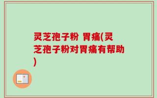 灵芝孢子粉 胃痛(灵芝孢子粉对胃痛有帮助)