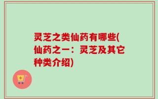 灵芝之类仙药有哪些(仙药之一：灵芝及其它种类介绍)
