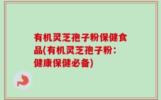 有机灵芝孢子粉保健食品(有机灵芝孢子粉：健康保健必备)