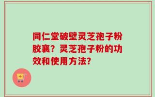 同仁堂破壁灵芝孢子粉胶襄？灵芝孢子粉的功效和使用方法？