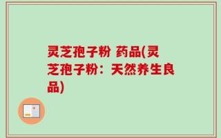 灵芝孢子粉 药品(灵芝孢子粉：天然养生良品)