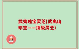 武夷瑰宝灵芝(武夷山珍宝——顶级灵芝)