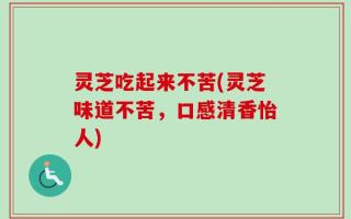 灵芝吃起来不苦(灵芝味道不苦，口感清香怡人)