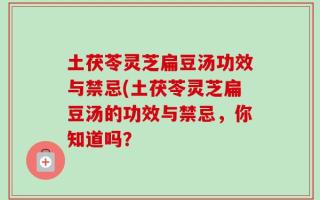 土茯苓灵芝扁豆汤功效与禁忌(土茯苓灵芝扁豆汤的功效与禁忌，你知道吗？
