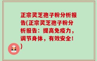 正宗灵芝孢子粉分析报告(正宗灵芝孢子粉分析报告：提高免疫力，调节身体，有效安全！)